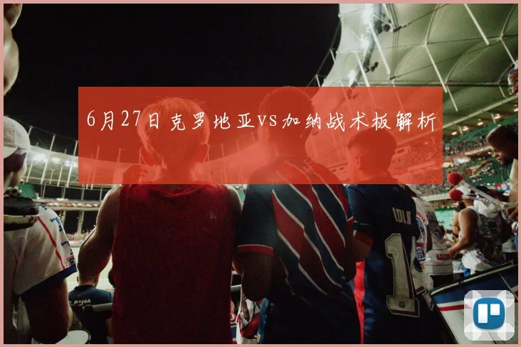 6月27日克罗地亚vs加纳战术板解析