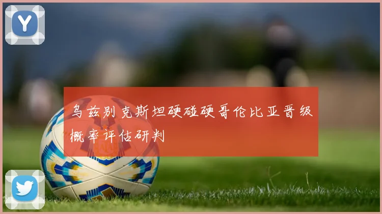 乌兹别克斯坦硬碰硬哥伦比亚晋级概率评估研判