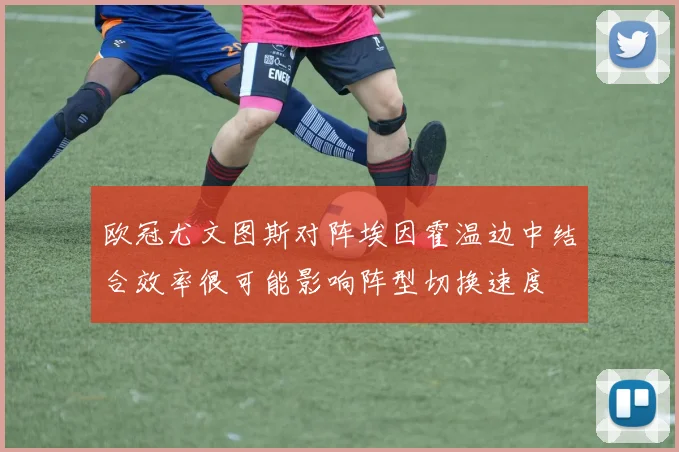 欧冠尤文图斯对阵埃因霍温边中结合效率很可能影响阵型切换速度