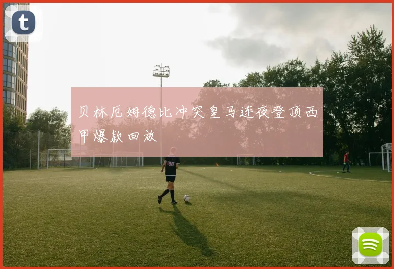 贝林厄姆德比冲突皇马连夜登顶西甲爆款回放