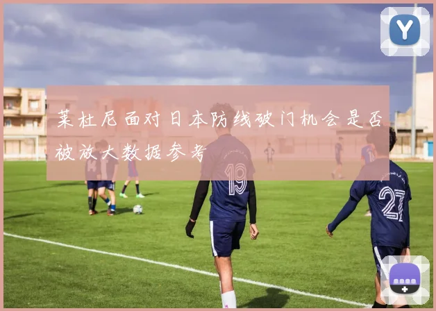 莱杜尼面对日本防线破门机会是否被放大数据参考