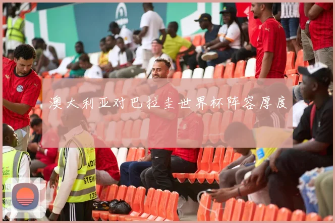 澳大利亚对巴拉圭世界杯阵容厚度