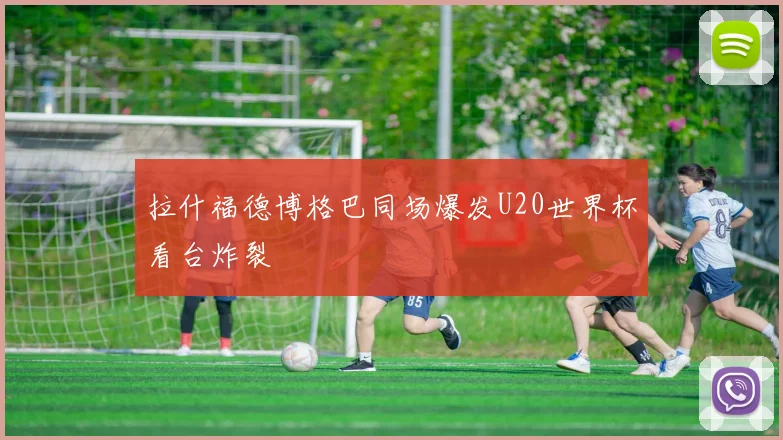 拉什福德博格巴同场爆发U20世界杯看台炸裂