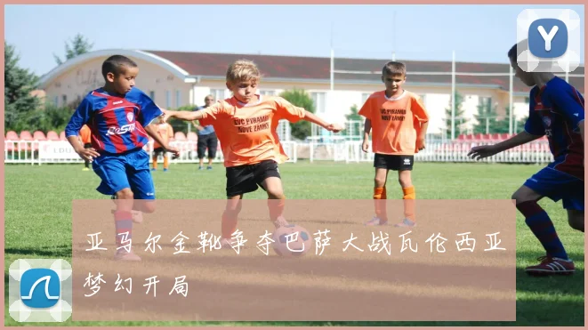 亚马尔金靴争夺巴萨大战瓦伦西亚梦幻开局