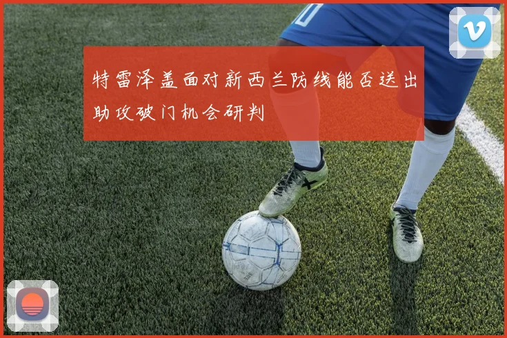 特雷泽盖面对新西兰防线能否送出助攻破门机会研判