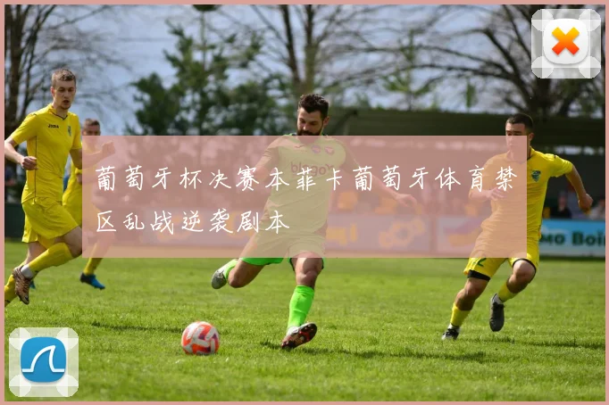 葡萄牙杯决赛本菲卡葡萄牙体育禁区乱战逆袭剧本