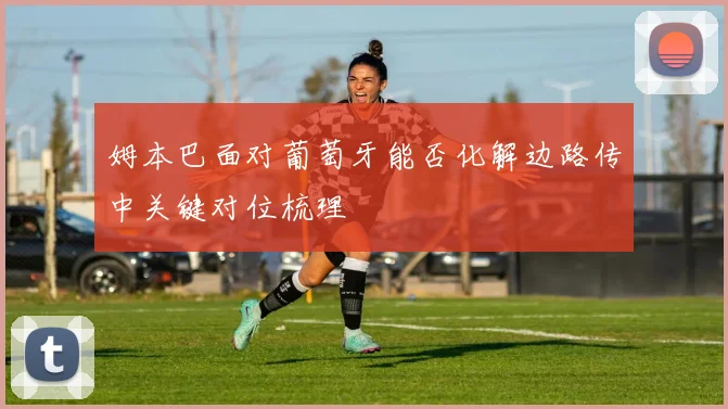 姆本巴面对葡萄牙能否化解边路传中关键对位梳理