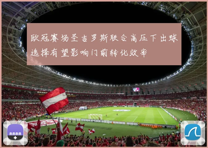 欧冠赛场圣吉罗斯联合高压下出球选择有望影响门前转化效率