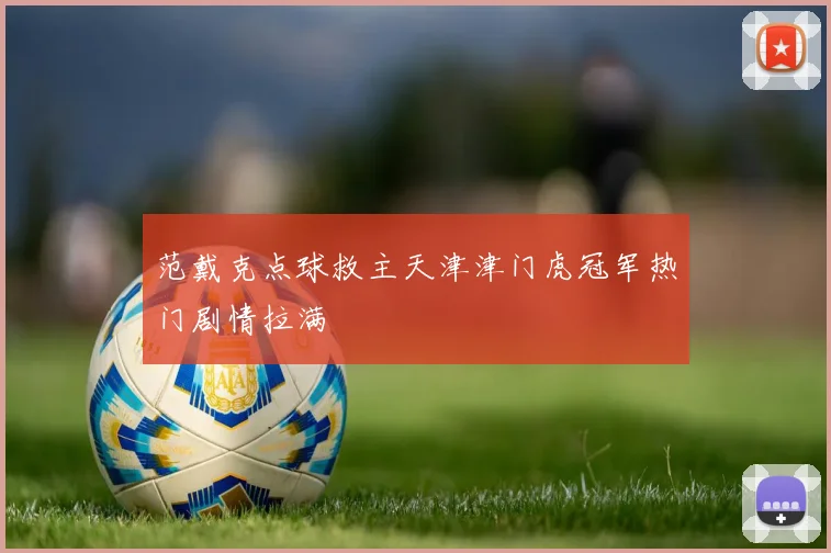 范戴克点球救主天津津门虎冠军热门剧情拉满