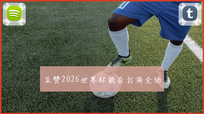 亚赞2026世界杯能否打满全场