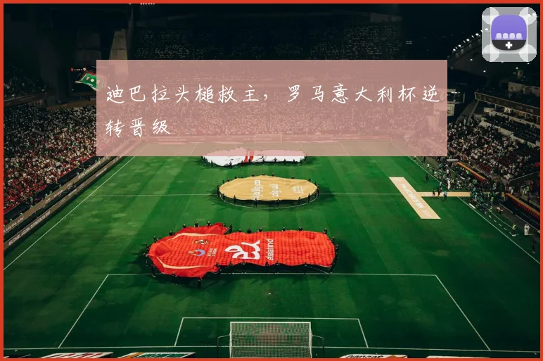 迪巴拉头槌救主，罗马意大利杯逆转晋级