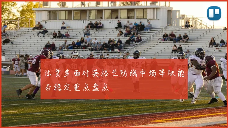 法贾多面对英格兰防线中场串联能否稳定重点盘点