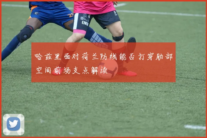 哈兹里面对荷兰防线能否打穿肋部空间前场支点解读