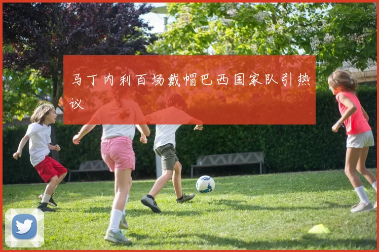 马丁内利百场戴帽巴西国家队引热议
