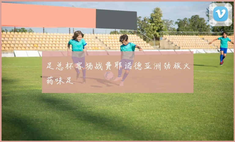 足总杯客场战费耶诺德亚洲劲旅火药味足
