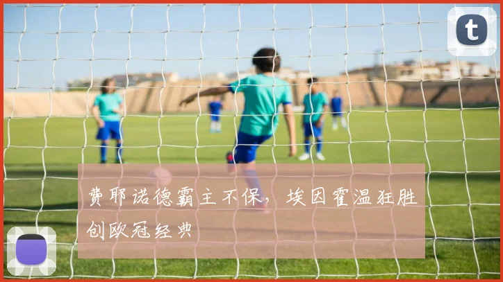 费耶诺德霸主不保，埃因霍温狂胜创欧冠经典