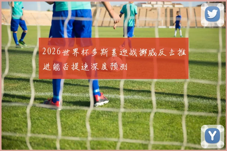 2026世界杯多斯基迎战挪威反击推进能否提速深度预测