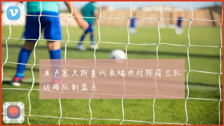 库卢塞夫斯基代表瑞典对阵荷兰队边路压制盘点